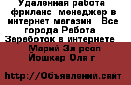 Удаленная работа, фриланс, менеджер в интернет-магазин - Все города Работа » Заработок в интернете   . Марий Эл респ.,Йошкар-Ола г.